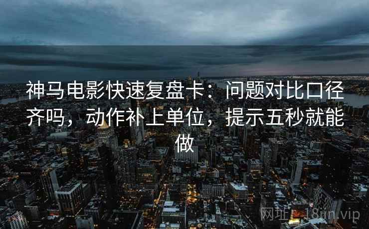 神马电影快速复盘卡:问题对比口径齐吗,动作补上单位,提示五秒就能做 神马电影快速复盘卡:问题对比口径齐吗,动作补上单位,提示五秒就能做