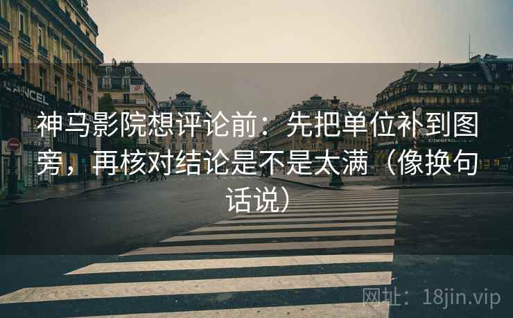 神马影院想评论前:先把单位补到图旁,再核对结论是不是太满(像换句话说) 神马影院想评论前:先把单位补到图旁,再核对结论是不是太满(像换句话说)