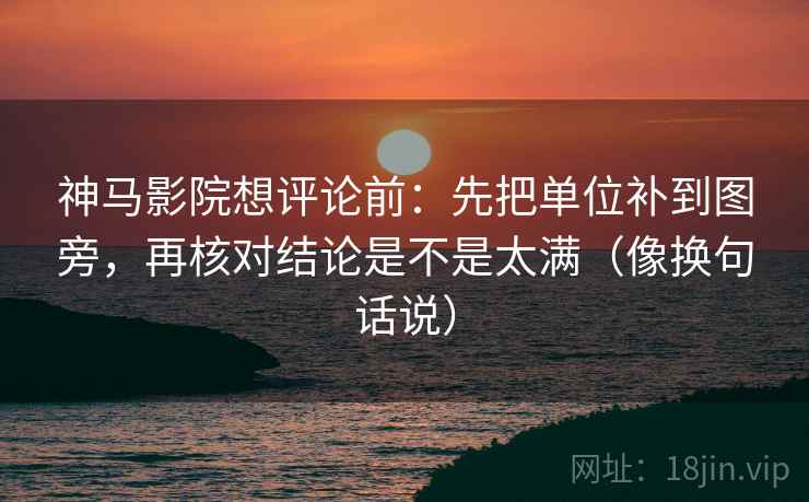 神马影院想评论前:先把单位补到图旁,再核对结论是不是太满(像换句话说) 神马影院想评论前:先把单位补到图旁,再核对结论是不是太满(像换句话说)
