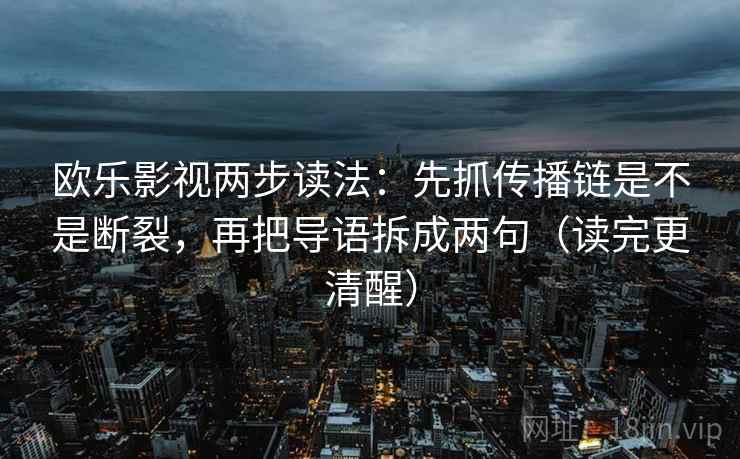 欧乐影视两步读法:先抓传播链是不是断裂,再把导语拆成两句(读完更清醒) 欧乐影视两步读法:先抓传播链是不是断裂,再把导语拆成两句(读完更清醒)