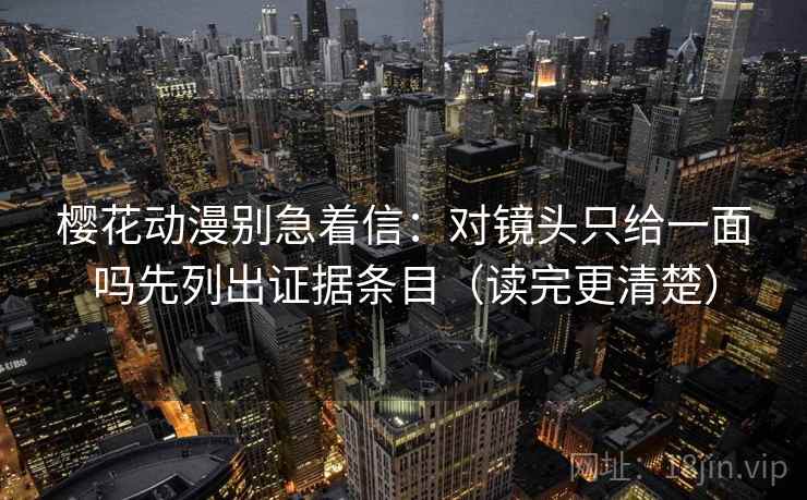 樱花动漫别急着信:对镜头只给一面吗先列出证据条目(读完更清楚) 樱花动漫别急着信:对镜头只给一面吗先列出证据条目(读完更清楚)