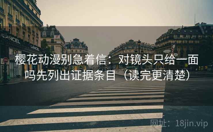 樱花动漫别急着信:对镜头只给一面吗先列出证据条目(读完更清楚) 樱花动漫别急着信:对镜头只给一面吗先列出证据条目(读完更清楚)