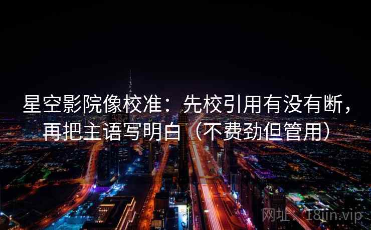 星空影院像校准:先校引用有没有断,再把主语写明白(不费劲但管用) 星空影院像校准:先校引用有没有断,再把主语写明白(不费劲但管用)