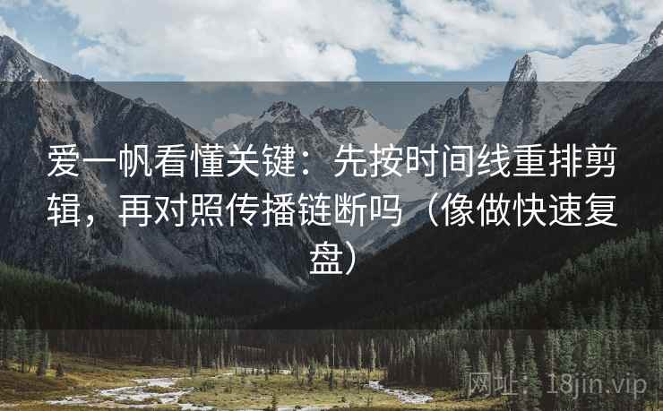 爱一帆看懂关键:先按时间线重排剪辑,再对照传播链断吗(像做快速复盘) 爱一帆看懂关键:先按时间线重排剪辑,再对照传播链断吗(像做快速复盘)
