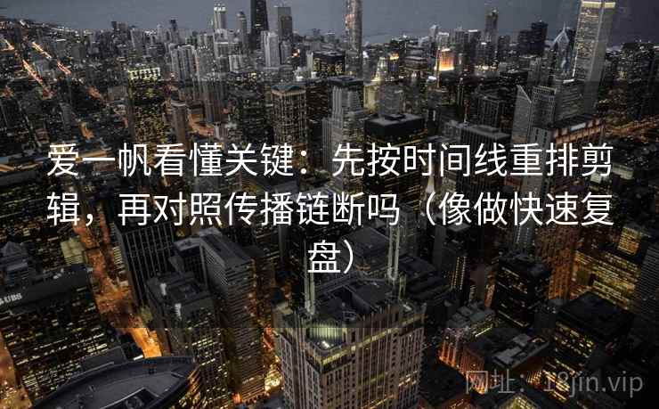 爱一帆看懂关键:先按时间线重排剪辑,再对照传播链断吗(像做快速复盘) 爱一帆看懂关键:先按时间线重排剪辑,再对照传播链断吗(像做快速复盘)