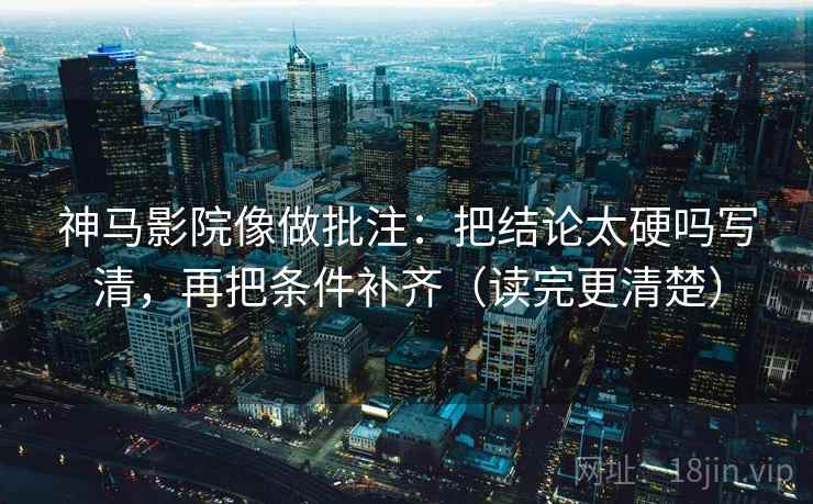 神马影院像做批注:把结论太硬吗写清,再把条件补齐(读完更清楚) 神马影院像做批注:把结论太硬吗写清,再把条件补齐(读完更清楚)