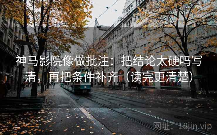 神马影院像做批注:把结论太硬吗写清,再把条件补齐(读完更清楚) 神马影院像做批注:把结论太硬吗写清,再把条件补齐(读完更清楚)