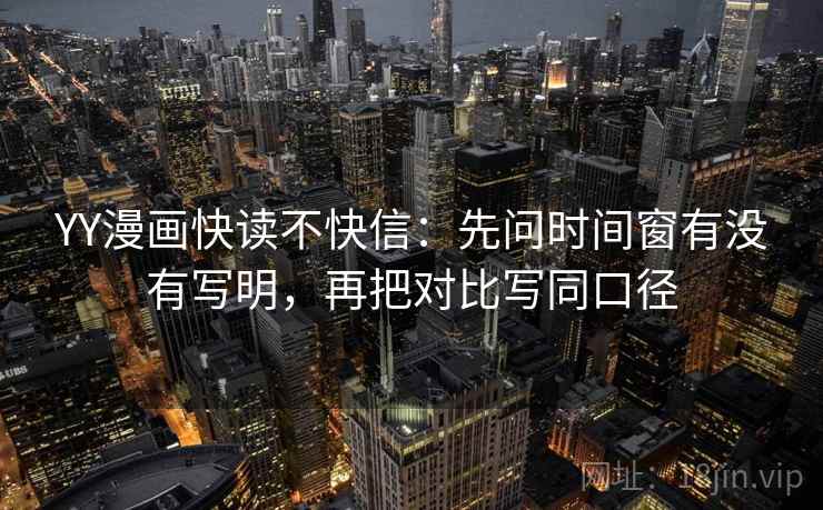 YY漫画快读不快信:先问时间窗有没有写明,再把对比写同口径 YY漫画快读不快信:先问时间窗有没有写明,再把对比写同口径
