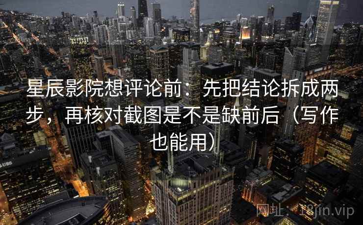 星辰影院想评论前:先把结论拆成两步,再核对截图是不是缺前后(写作也能用) 星辰影院想评论前:先把结论拆成两步,再核对截图是不是缺前后(写作也能用)