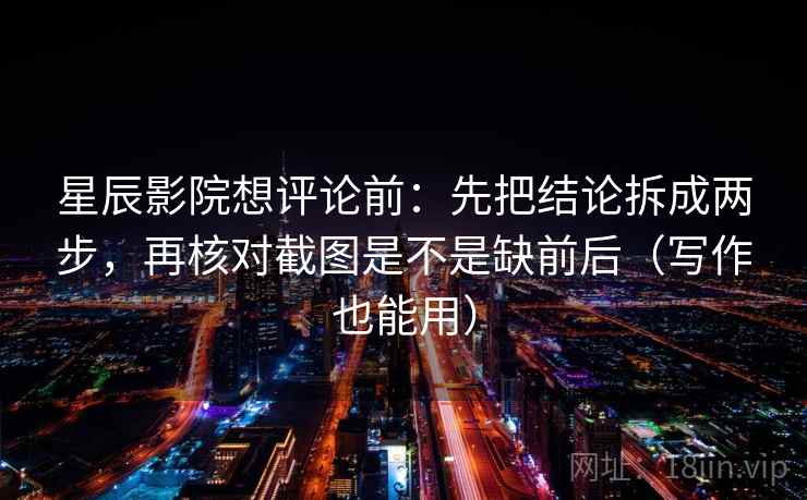 星辰影院想评论前:先把结论拆成两步,再核对截图是不是缺前后(写作也能用) 星辰影院想评论前:先把结论拆成两步,再核对截图是不是缺前后(写作也能用)