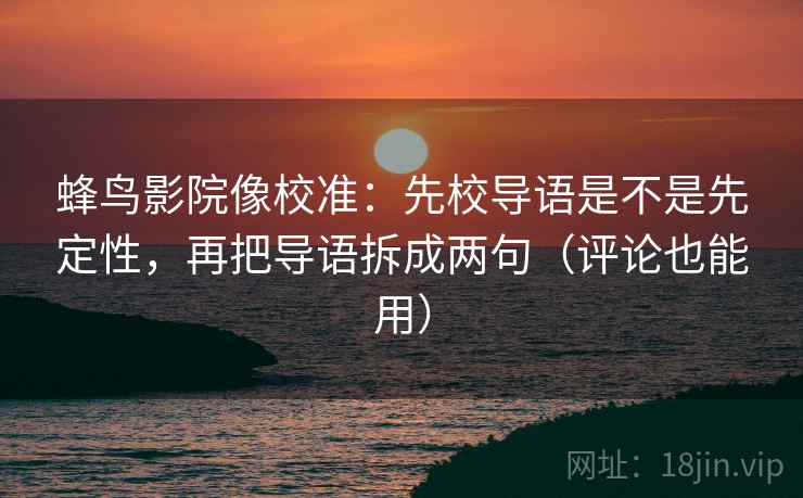 蜂鸟影院像校准:先校导语是不是先定性,再把导语拆成两句(评论也能用) 蜂鸟影院像校准:先校导语是不是先定性,再把导语拆成两句(评论也能用)