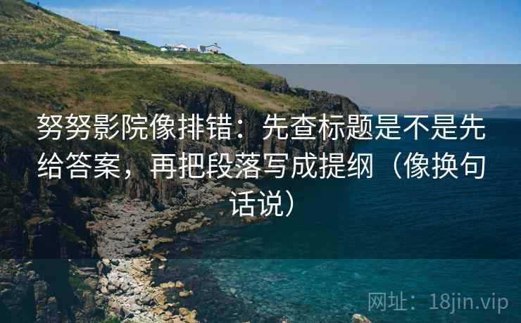 努努影院像排错:先查标题是不是先给答案,再把段落写成提纲(像换句话说) 努努影院像排错:先查标题是不是先给答案,再把段落写成提纲(像换句话说)