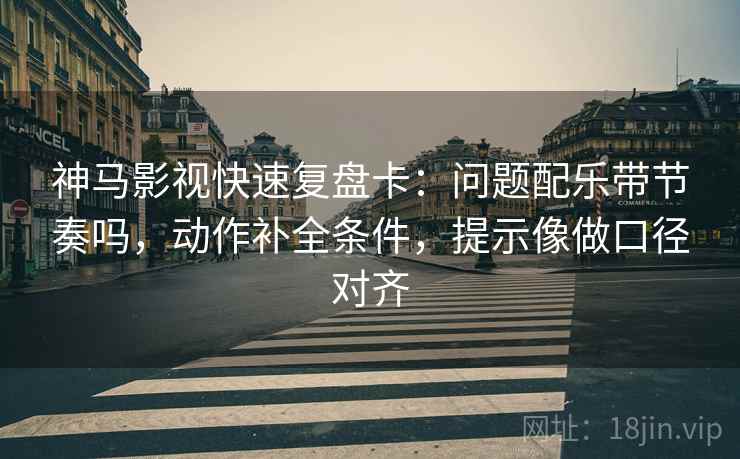 神马影视快速复盘卡:问题配乐带节奏吗,动作补全条件,提示像做口径对齐 神马影视快速复盘卡:问题配乐带节奏吗,动作补全条件,提示像做口径对齐