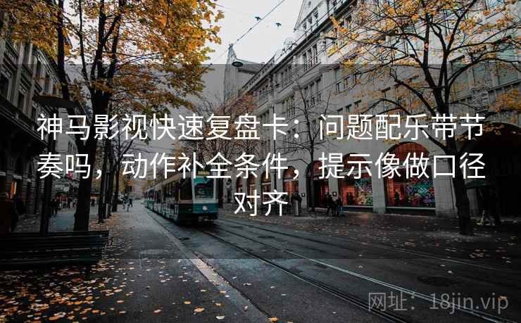 神马影视快速复盘卡:问题配乐带节奏吗,动作补全条件,提示像做口径对齐 神马影视快速复盘卡:问题配乐带节奏吗,动作补全条件,提示像做口径对齐