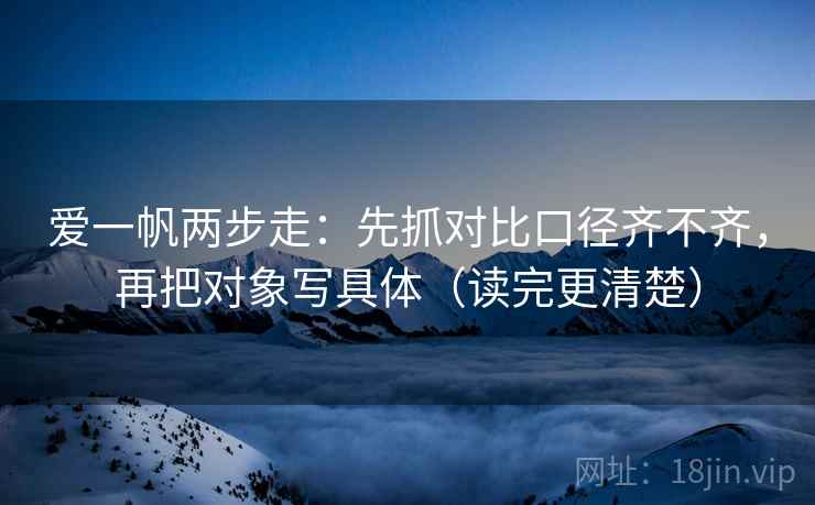 爱一帆两步走:先抓对比口径齐不齐,再把对象写具体(读完更清楚) 爱一帆两步走:先抓对比口径齐不齐,再把对象写具体(读完更清楚)