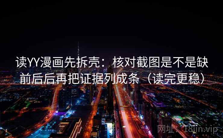 读YY漫画先拆壳:核对截图是不是缺前后后再把证据列成条(读完更稳) 读YY漫画先拆壳:核对截图是不是缺前后后再把证据列成条(读完更稳)