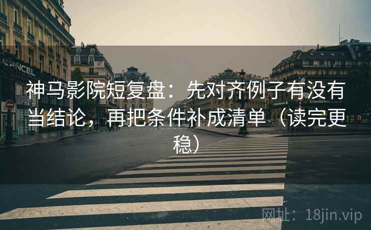 神马影院短复盘:先对齐例子有没有当结论,再把条件补成清单(读完更稳) 神马影院短复盘:先对齐例子有没有当结论,再把条件补成清单(读完更稳)