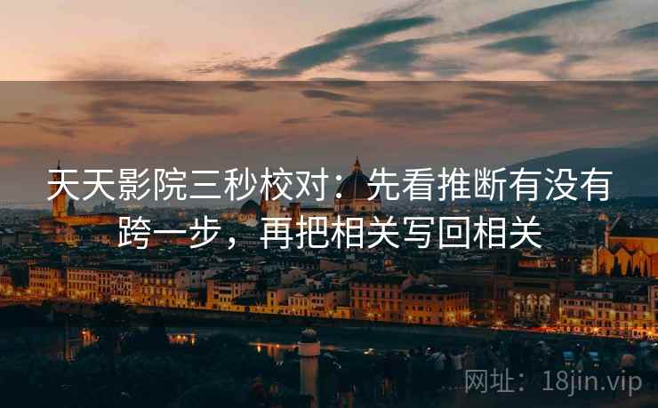 天天影院三秒校对:先看推断有没有跨一步,再把相关写回相关 天天影院三秒校对:先看推断有没有跨一步,再把相关写回相关