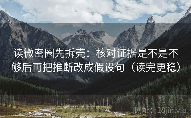 读微密圈先拆壳：核对证据是不是不够后再把推断改成假设句（读完更稳）