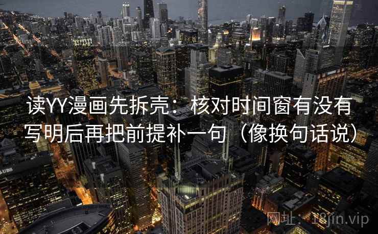 读YY漫画先拆壳:核对时间窗有没有写明后再把前提补一句(像换句话说) 读YY漫画先拆壳:核对时间窗有没有写明后再把前提补一句(像换句话说)