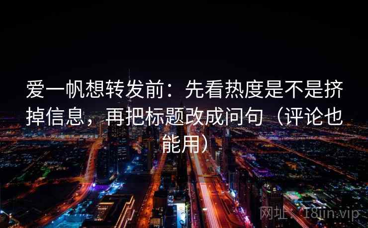 爱一帆想转发前:先看热度是不是挤掉信息,再把标题改成问句(评论也能用) 爱一帆想转发前:先看热度是不是挤掉信息,再把标题改成问句(评论也能用)