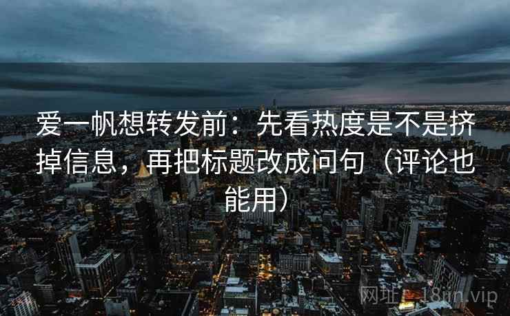 爱一帆想转发前:先看热度是不是挤掉信息,再把标题改成问句(评论也能用) 爱一帆想转发前:先看热度是不是挤掉信息,再把标题改成问句(评论也能用)