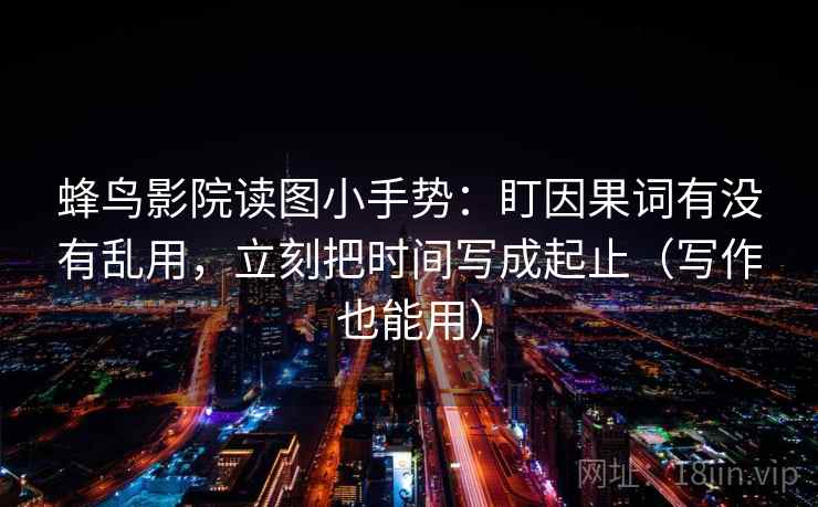 蜂鸟影院读图小手势:盯因果词有没有乱用,立刻把时间写成起止(写作也能用) 蜂鸟影院读图小手势:盯因果词有没有乱用,立刻把时间写成起止(写作也能用)