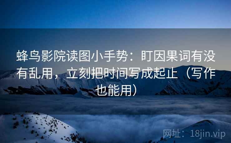 蜂鸟影院读图小手势:盯因果词有没有乱用,立刻把时间写成起止(写作也能用) 蜂鸟影院读图小手势:盯因果词有没有乱用,立刻把时间写成起止(写作也能用)