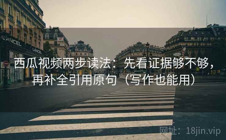 西瓜视频两步读法:先看证据够不够,再补全引用原句(写作也能用) 西瓜视频两步读法:先看证据够不够,再补全引用原句(写作也能用)