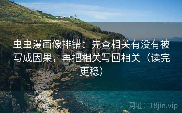 虫虫漫画像排错:先查相关有没有被写成因果,再把相关写回相关(读完更稳) 虫虫漫画像排错:先查相关有没有被写成因果,再把相关写回相关(读完更稳)