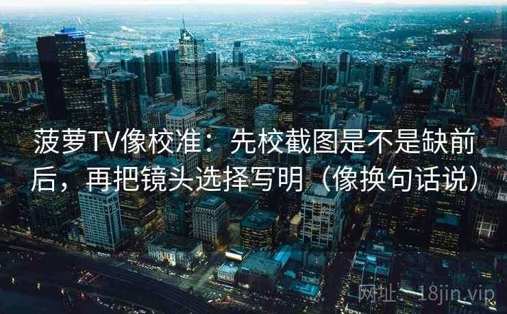 菠萝TV像校准:先校截图是不是缺前后,再把镜头选择写明(像换句话说) 菠萝TV像校准:先校截图是不是缺前后,再把镜头选择写明(像换句话说)