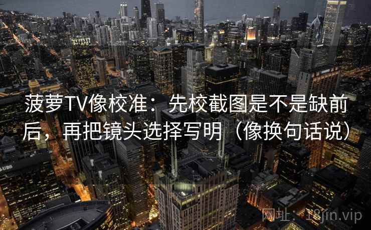 菠萝TV像校准:先校截图是不是缺前后,再把镜头选择写明(像换句话说) 菠萝TV像校准:先校截图是不是缺前后,再把镜头选择写明(像换句话说)