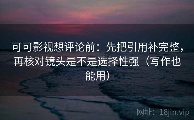 可可影视想评论前:先把引用补完整,再核对镜头是不是选择性强(写作也能用) 可可影视想评论前:先把引用补完整,再核对镜头是不是选择性强(写作也能用)