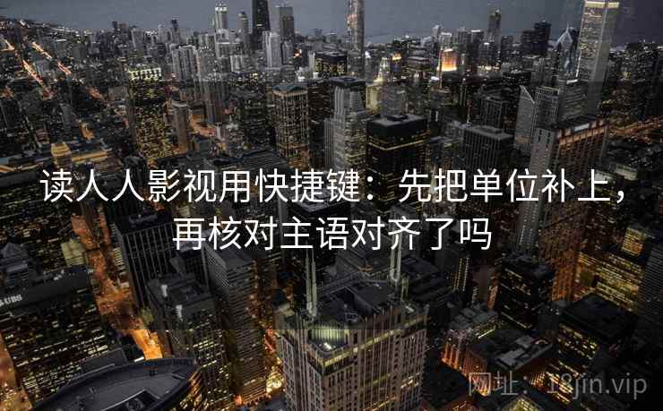 读人人影视用快捷键:先把单位补上,再核对主语对齐了吗 读人人影视用快捷键:先把单位补上,再核对主语对齐了吗