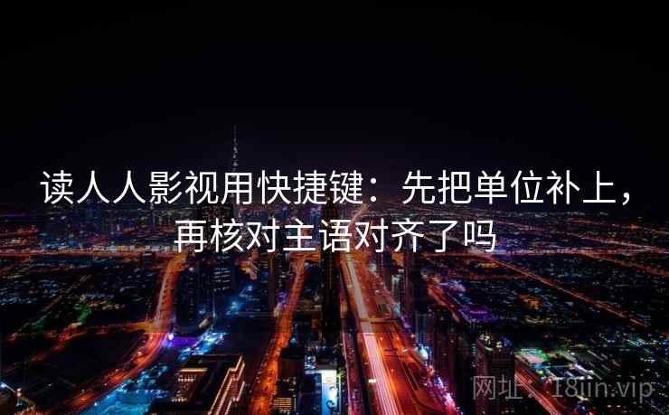 读人人影视用快捷键:先把单位补上,再核对主语对齐了吗 读人人影视用快捷键:先把单位补上,再核对主语对齐了吗