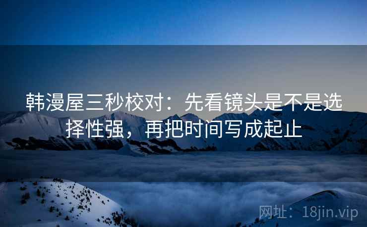 韩漫屋三秒校对:先看镜头是不是选择性强,再把时间写成起止 韩漫屋三秒校对:先看镜头是不是选择性强,再把时间写成起止