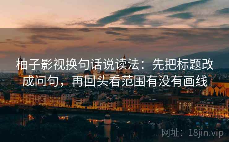 柚子影视换句话说读法:先把标题改成问句,再回头看范围有没有画线 柚子影视换句话说读法:先把标题改成问句,再回头看范围有没有画线