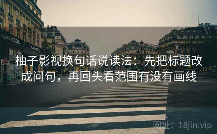 柚子影视换句话说读法:先把标题改成问句,再回头看范围有没有画线 柚子影视换句话说读法:先把标题改成问句,再回头看范围有没有画线