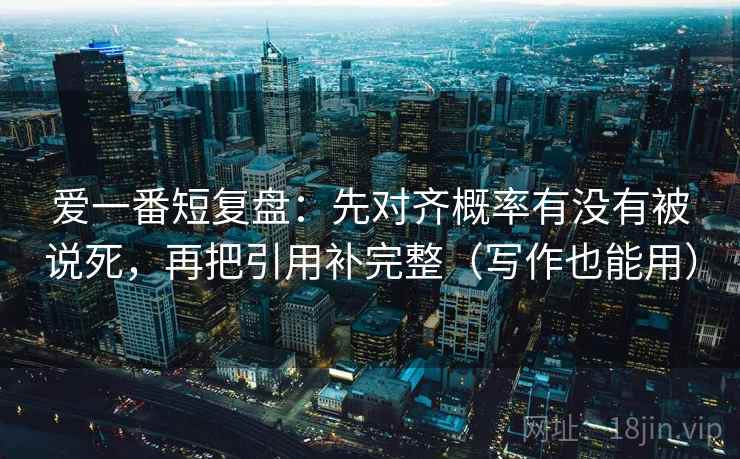 爱一番短复盘:先对齐概率有没有被说死,再把引用补完整(写作也能用) 爱一番短复盘:先对齐概率有没有被说死,再把引用补完整(写作也能用)