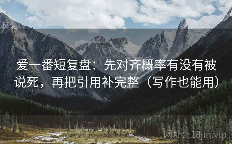 爱一番短复盘:先对齐概率有没有被说死,再把引用补完整(写作也能用) 爱一番短复盘:先对齐概率有没有被说死,再把引用补完整(写作也能用)