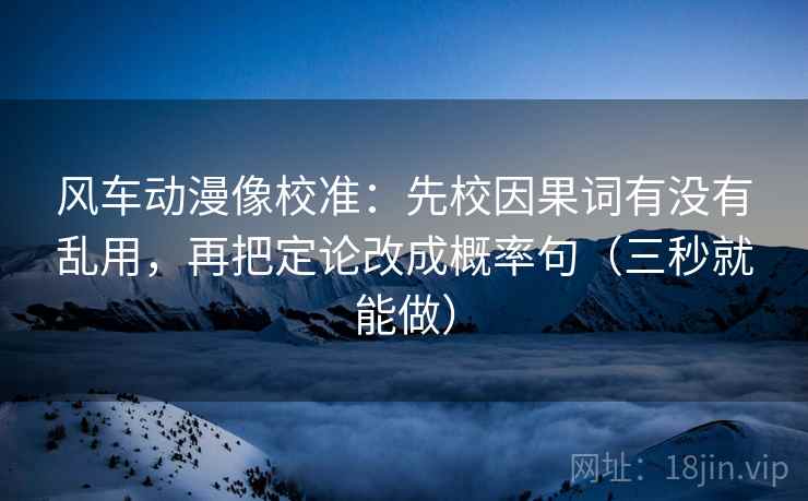 风车动漫像校准:先校因果词有没有乱用,再把定论改成概率句(三秒就能做) 风车动漫像校准:先校因果词有没有乱用,再把定论改成概率句(三秒就能做)