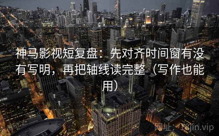 神马影视短复盘：先对齐时间窗有没有写明，再把轴线读完整（写作也能用）