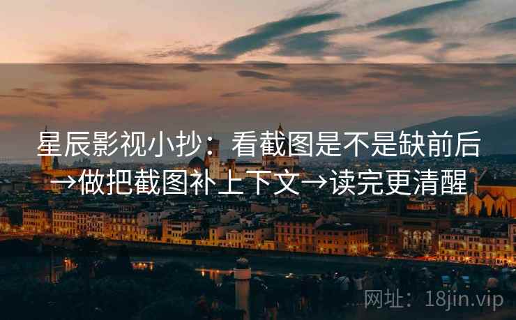 星辰影视小抄:看截图是不是缺前后→做把截图补上下文→读完更清醒 星辰影视小抄:看截图是不是缺前后→做把截图补上下文→读完更清醒