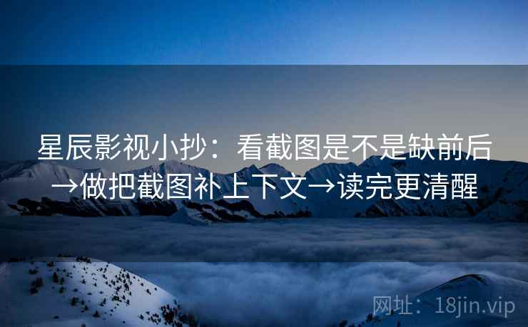 星辰影视小抄:看截图是不是缺前后→做把截图补上下文→读完更清醒 星辰影视小抄:看截图是不是缺前后→做把截图补上下文→读完更清醒