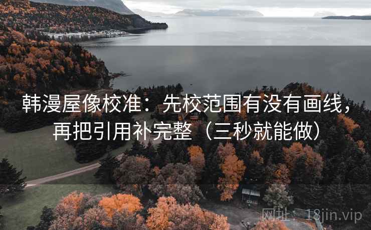 韩漫屋像校准:先校范围有没有画线,再把引用补完整(三秒就能做) 韩漫屋像校准:先校范围有没有画线,再把引用补完整(三秒就能做)