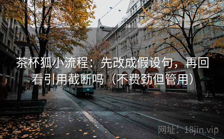 茶杯狐小流程:先改成假设句,再回看引用截断吗(不费劲但管用) 茶杯狐小流程:先改成假设句,再回看引用截断吗(不费劲但管用)