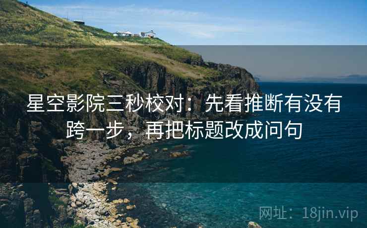 星空影院三秒校对:先看推断有没有跨一步,再把标题改成问句 星空影院三秒校对:先看推断有没有跨一步,再把标题改成问句