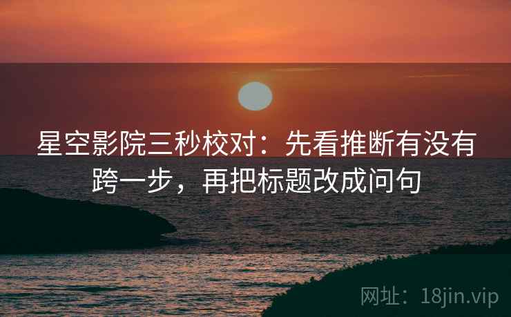 星空影院三秒校对:先看推断有没有跨一步,再把标题改成问句 星空影院三秒校对:先看推断有没有跨一步,再把标题改成问句