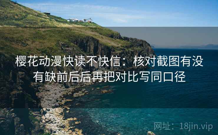樱花动漫快读不快信：核对截图有没有缺前后后再把对比写同口径