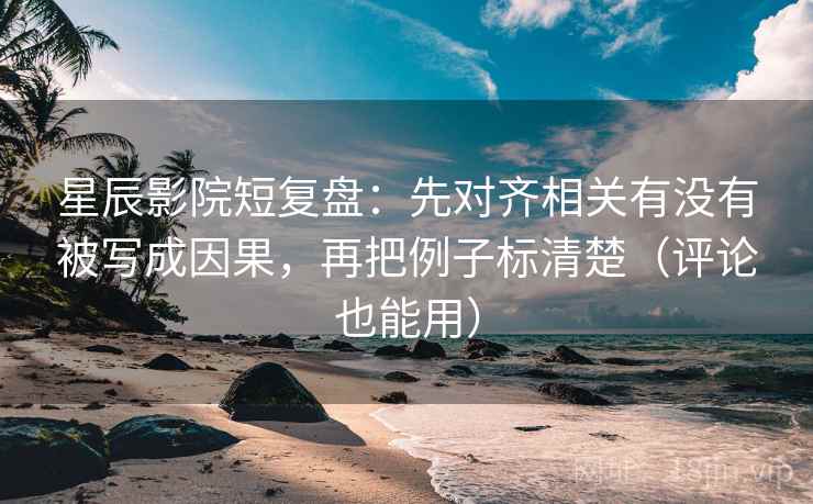 星辰影院短复盘:先对齐相关有没有被写成因果,再把例子标清楚(评论也能用) 星辰影院短复盘:先对齐相关有没有被写成因果,再把例子标清楚(评论也能用)